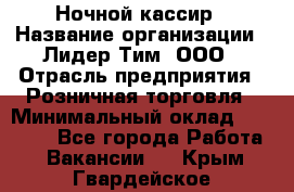 Ночной кассир › Название организации ­ Лидер Тим, ООО › Отрасль предприятия ­ Розничная торговля › Минимальный оклад ­ 25 000 - Все города Работа » Вакансии   . Крым,Гвардейское